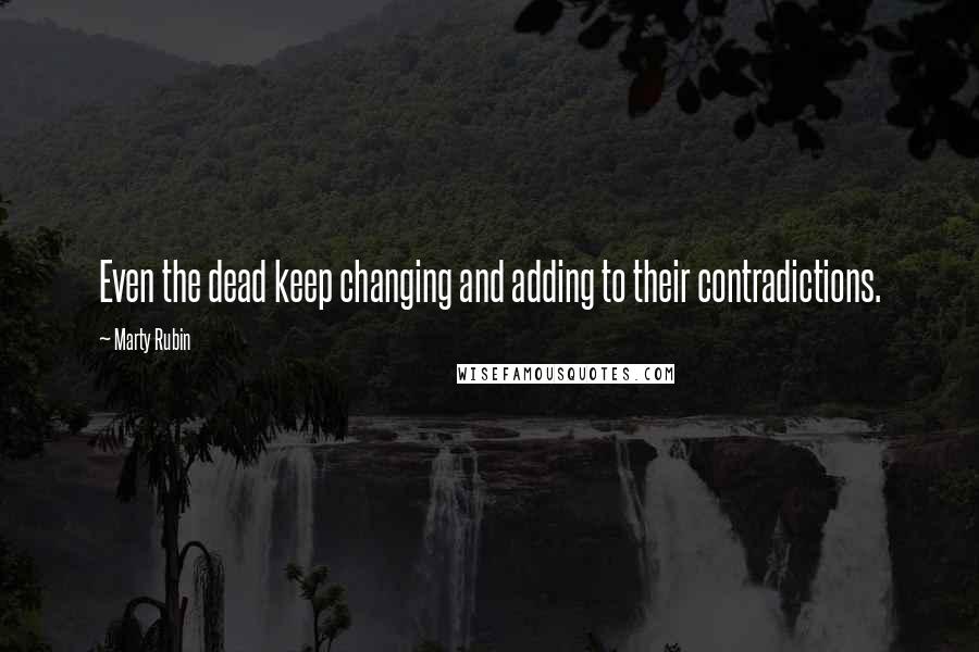 Marty Rubin Quotes: Even the dead keep changing and adding to their contradictions.