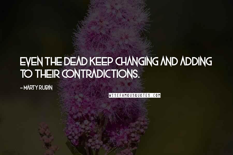 Marty Rubin Quotes: Even the dead keep changing and adding to their contradictions.