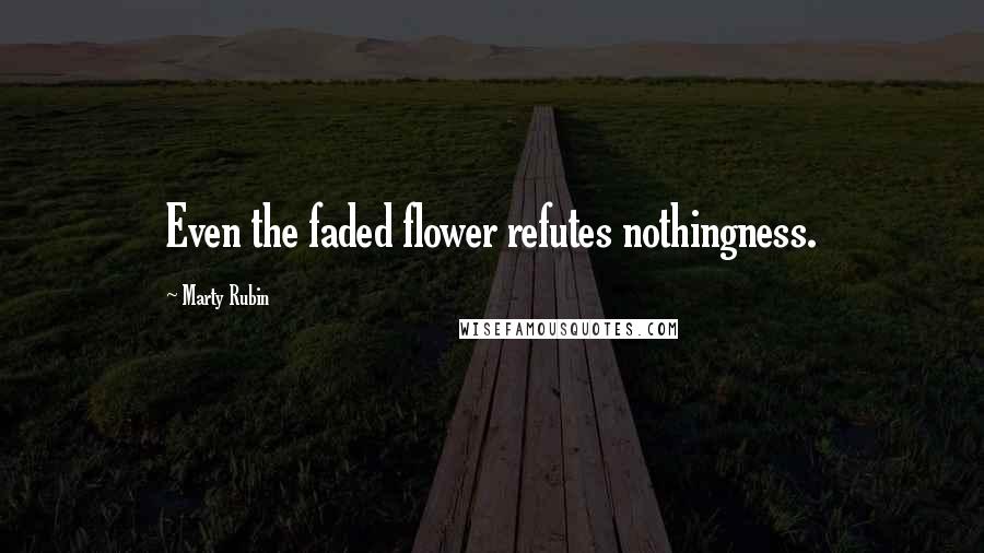 Marty Rubin Quotes: Even the faded flower refutes nothingness.