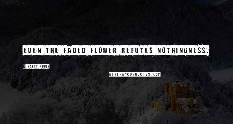 Marty Rubin Quotes: Even the faded flower refutes nothingness.
