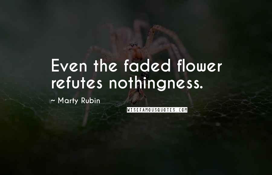 Marty Rubin Quotes: Even the faded flower refutes nothingness.