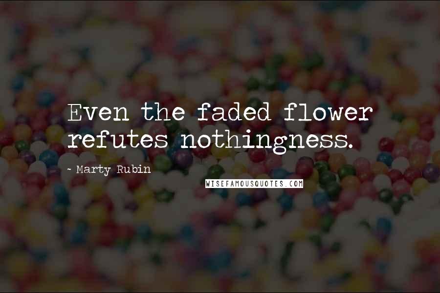 Marty Rubin Quotes: Even the faded flower refutes nothingness.