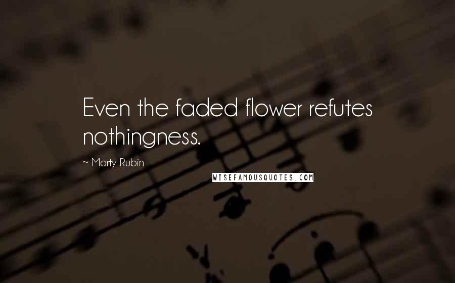 Marty Rubin Quotes: Even the faded flower refutes nothingness.