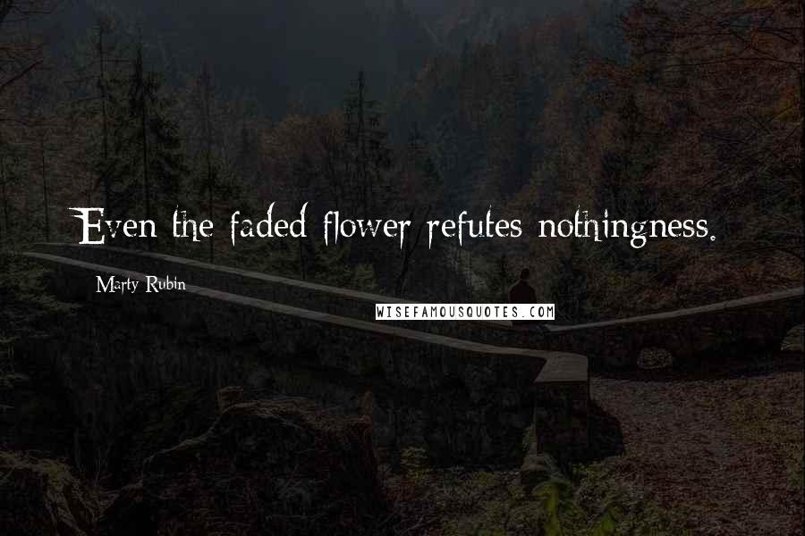 Marty Rubin Quotes: Even the faded flower refutes nothingness.