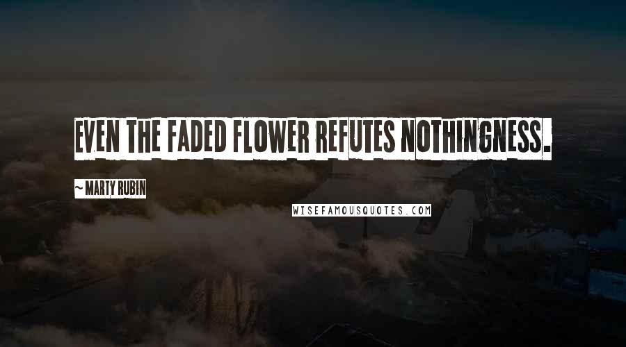 Marty Rubin Quotes: Even the faded flower refutes nothingness.