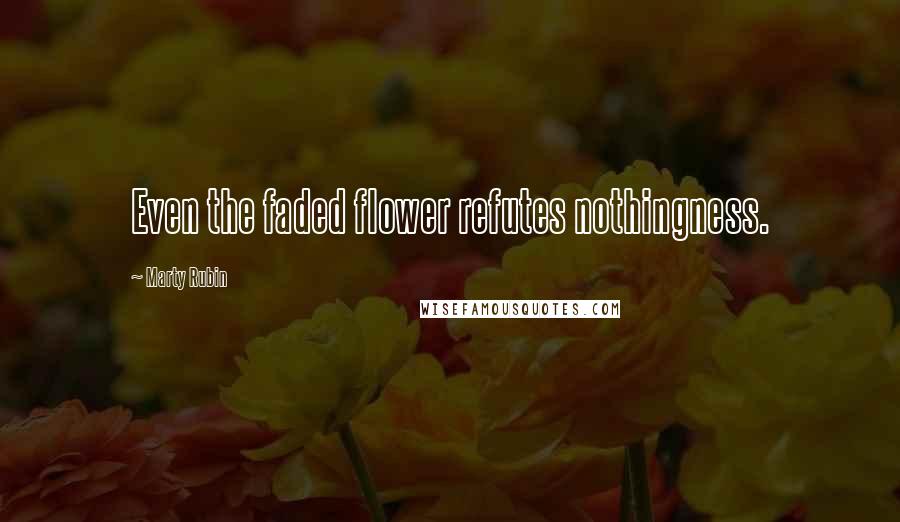 Marty Rubin Quotes: Even the faded flower refutes nothingness.