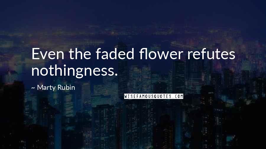 Marty Rubin Quotes: Even the faded flower refutes nothingness.