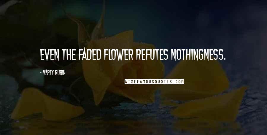 Marty Rubin Quotes: Even the faded flower refutes nothingness.