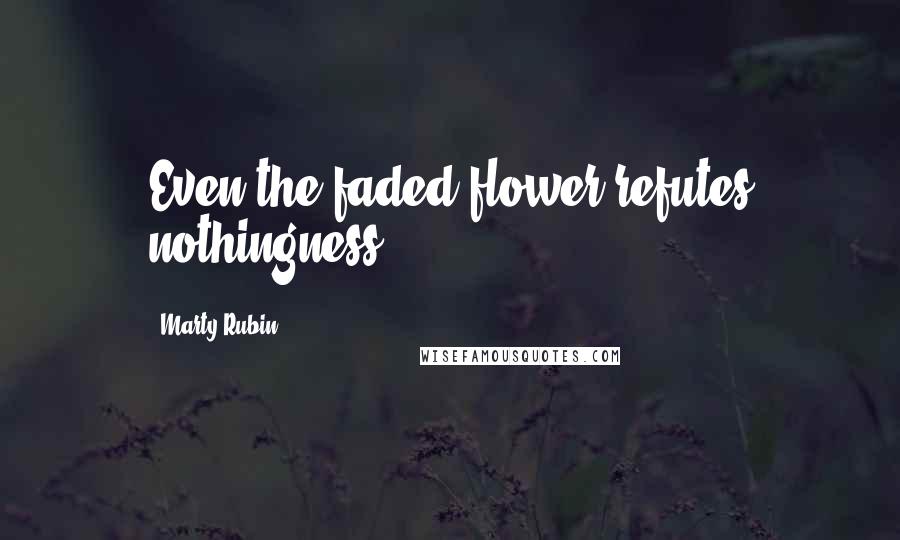 Marty Rubin Quotes: Even the faded flower refutes nothingness.