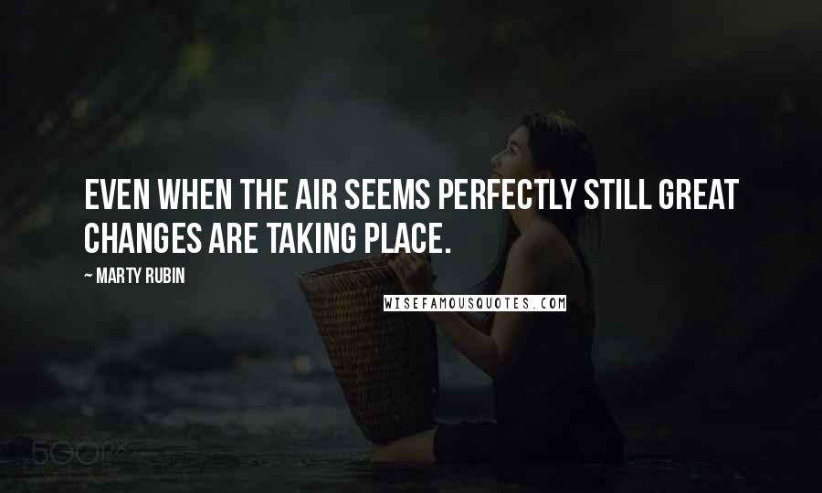 Marty Rubin Quotes: Even when the air seems perfectly still great changes are taking place.