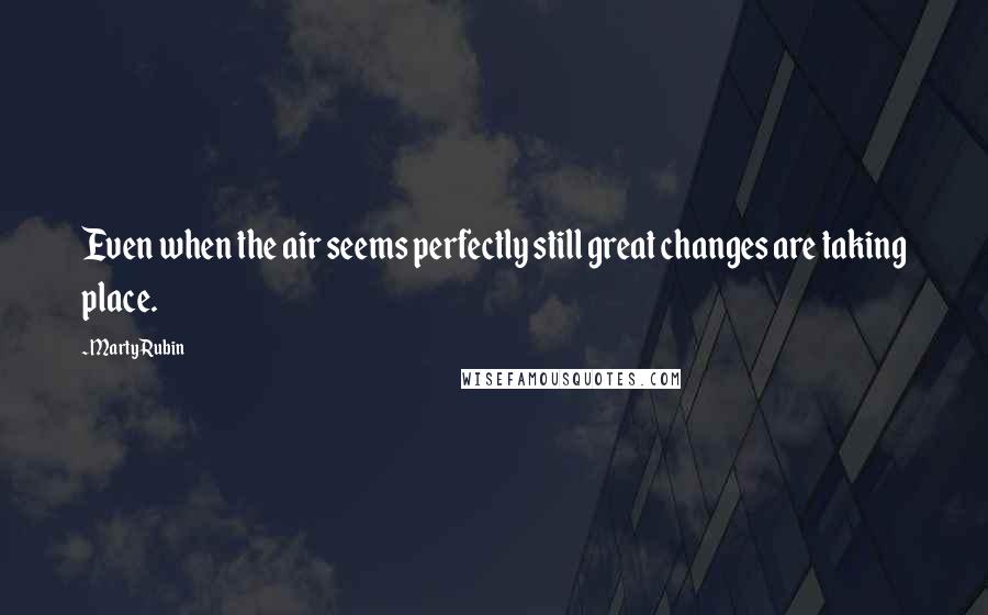 Marty Rubin Quotes: Even when the air seems perfectly still great changes are taking place.