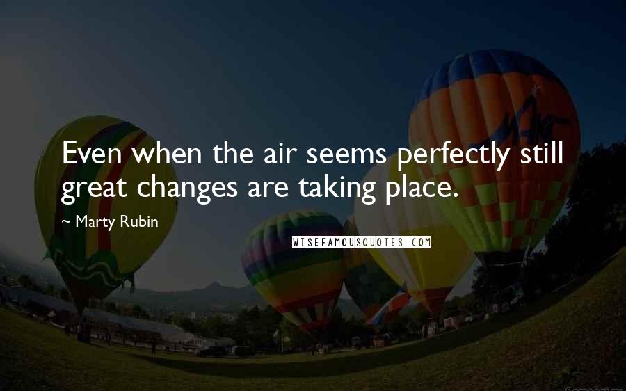 Marty Rubin Quotes: Even when the air seems perfectly still great changes are taking place.