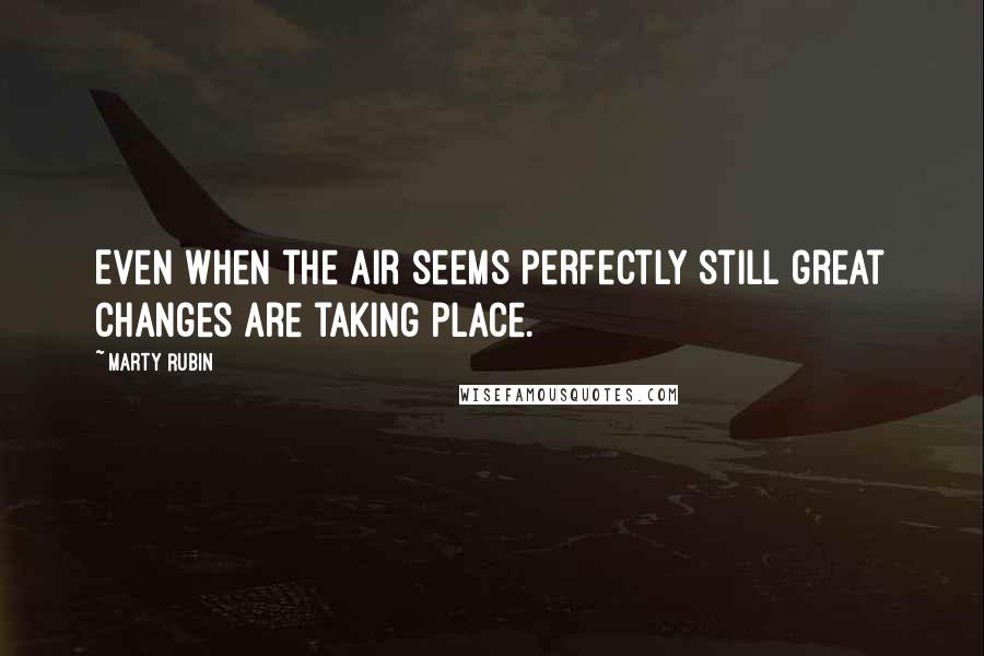 Marty Rubin Quotes: Even when the air seems perfectly still great changes are taking place.