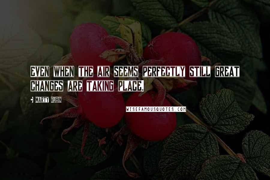 Marty Rubin Quotes: Even when the air seems perfectly still great changes are taking place.