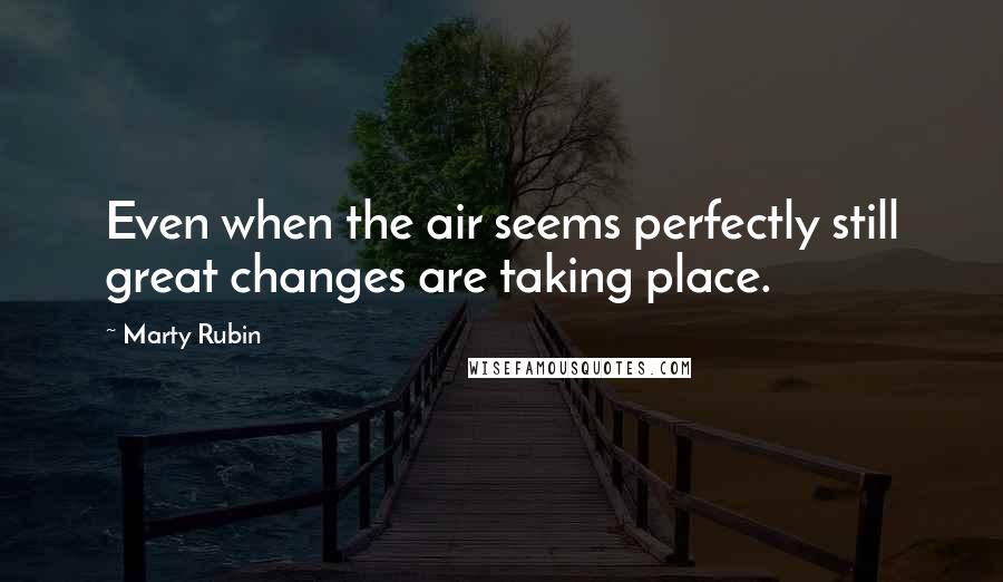 Marty Rubin Quotes: Even when the air seems perfectly still great changes are taking place.