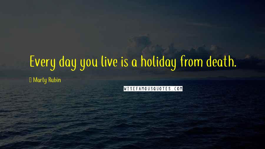 Marty Rubin Quotes: Every day you live is a holiday from death.