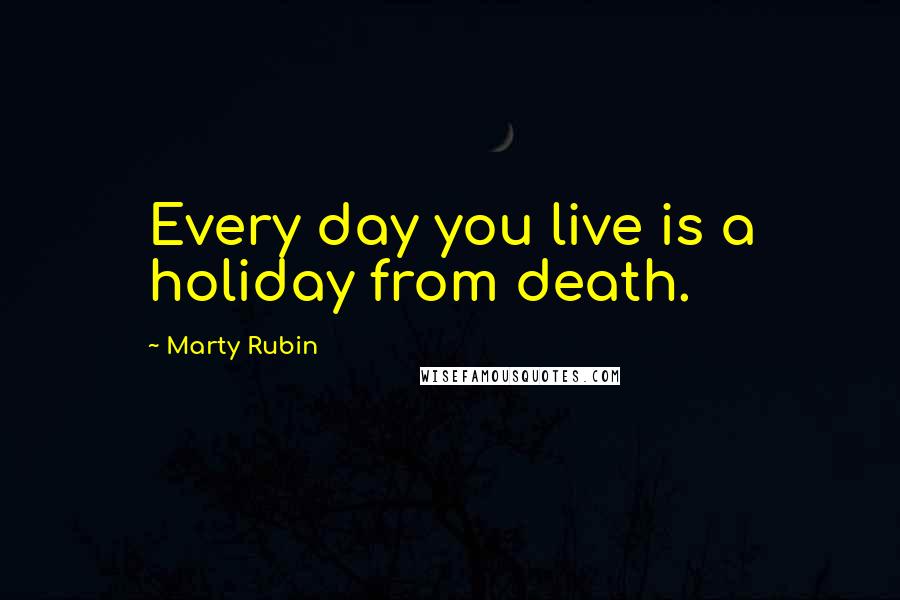 Marty Rubin Quotes: Every day you live is a holiday from death.