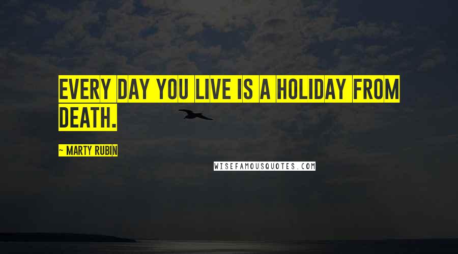 Marty Rubin Quotes: Every day you live is a holiday from death.