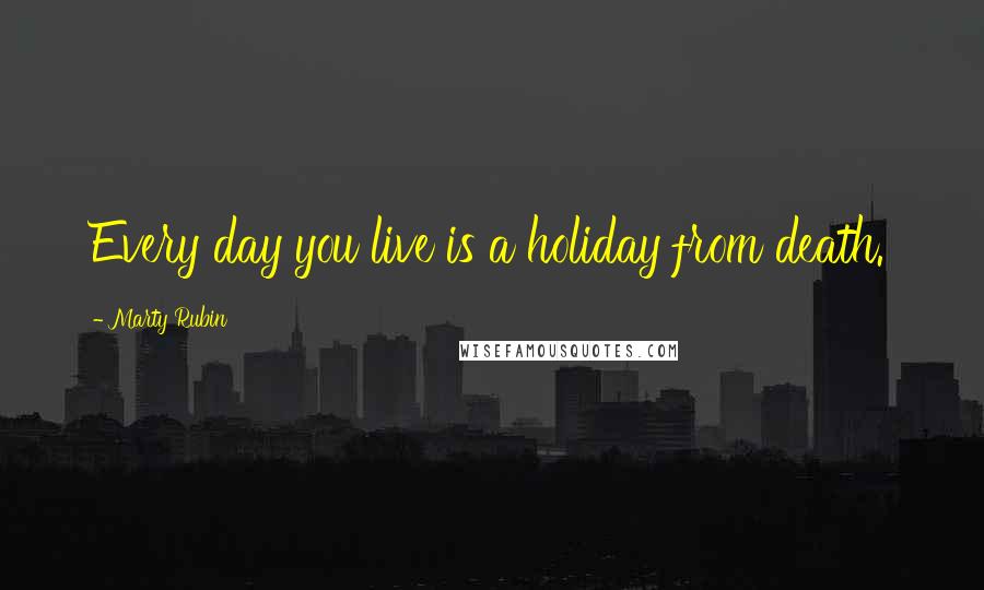 Marty Rubin Quotes: Every day you live is a holiday from death.