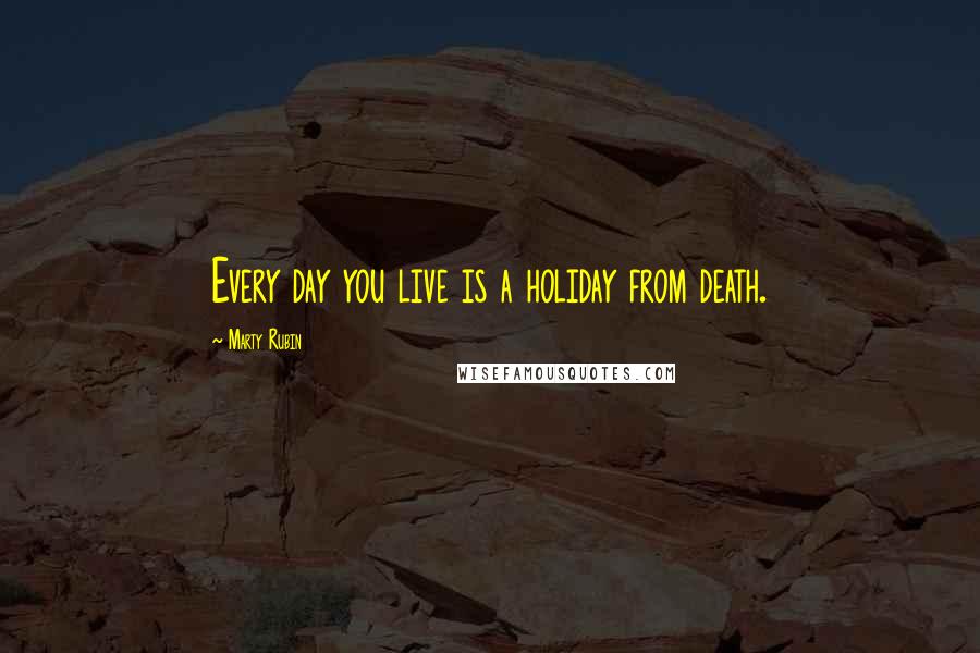 Marty Rubin Quotes: Every day you live is a holiday from death.