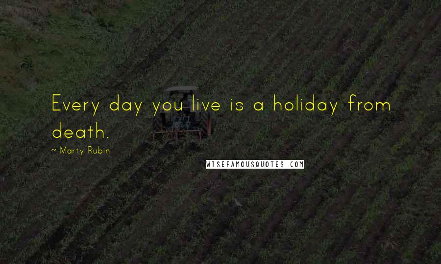 Marty Rubin Quotes: Every day you live is a holiday from death.