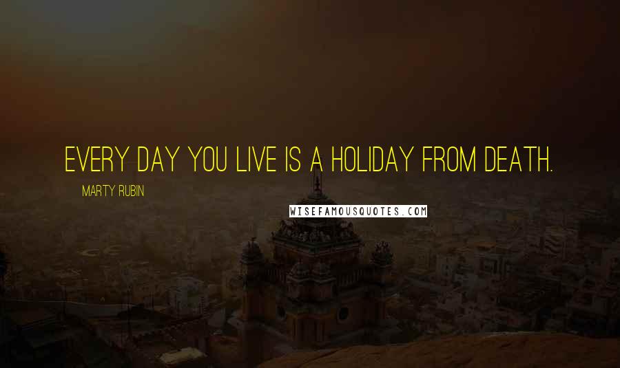 Marty Rubin Quotes: Every day you live is a holiday from death.