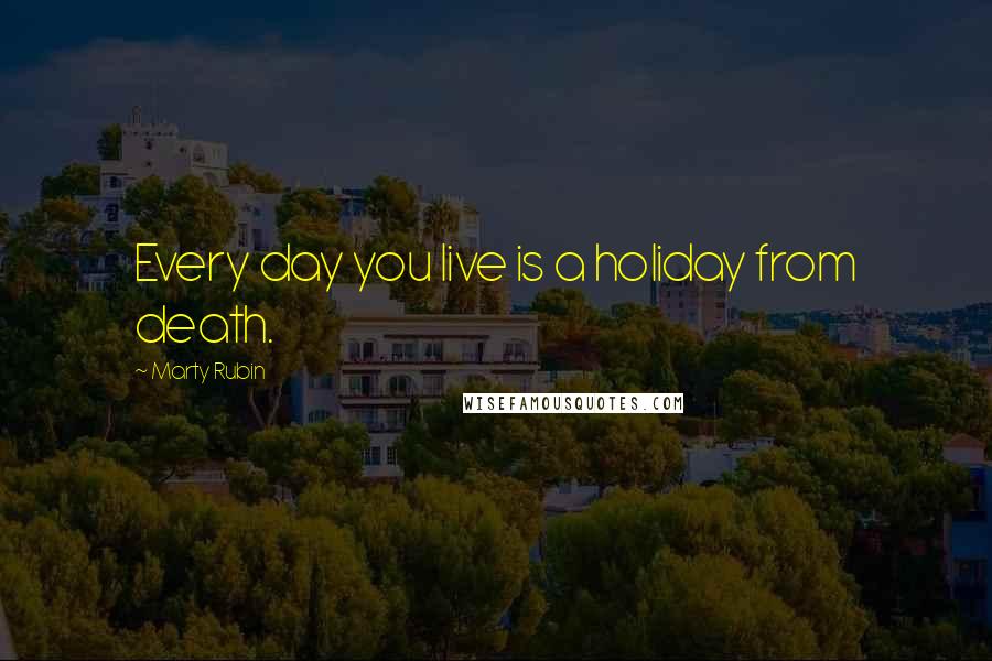 Marty Rubin Quotes: Every day you live is a holiday from death.