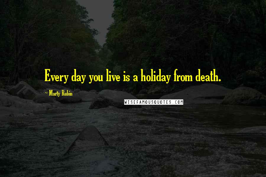 Marty Rubin Quotes: Every day you live is a holiday from death.