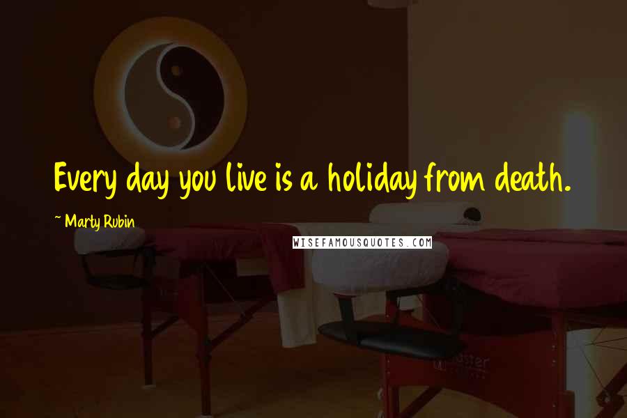 Marty Rubin Quotes: Every day you live is a holiday from death.