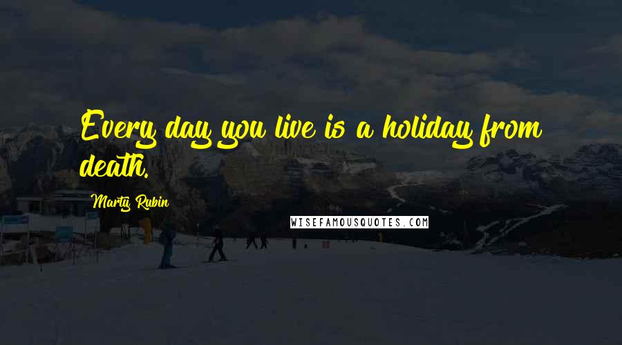 Marty Rubin Quotes: Every day you live is a holiday from death.