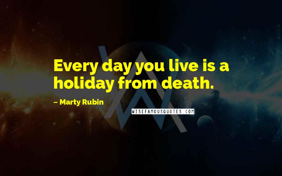 Marty Rubin Quotes: Every day you live is a holiday from death.