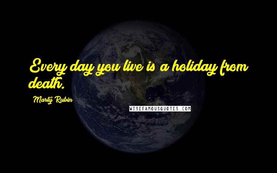 Marty Rubin Quotes: Every day you live is a holiday from death.