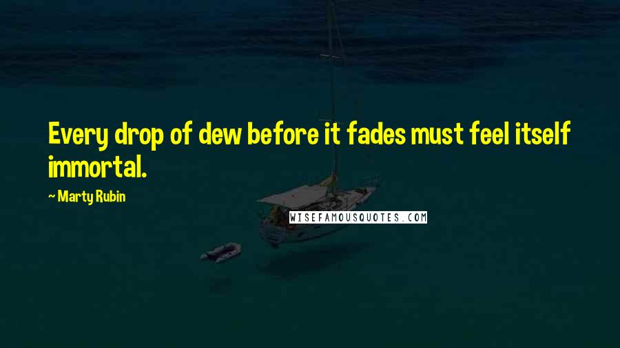 Marty Rubin Quotes: Every drop of dew before it fades must feel itself immortal.