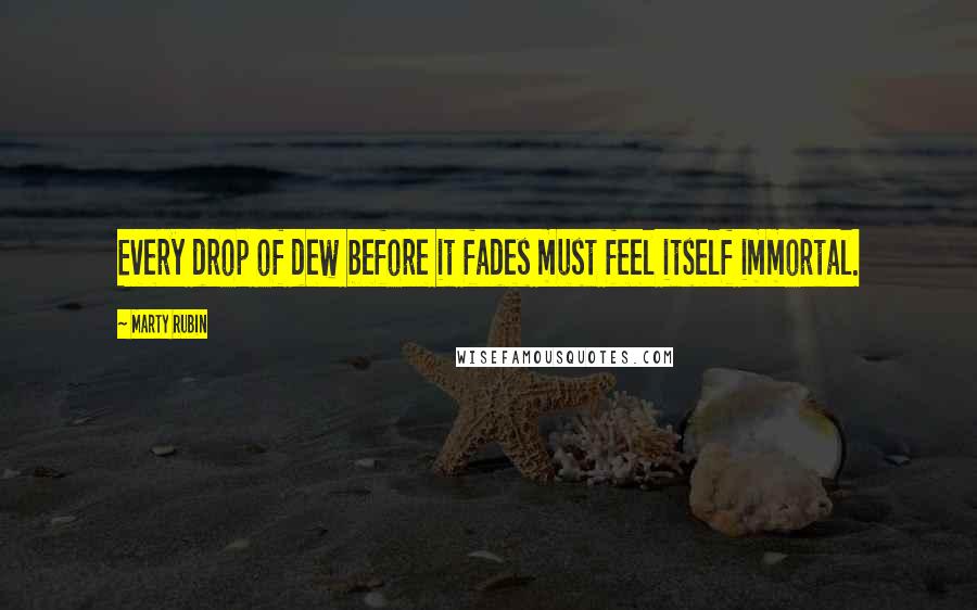 Marty Rubin Quotes: Every drop of dew before it fades must feel itself immortal.