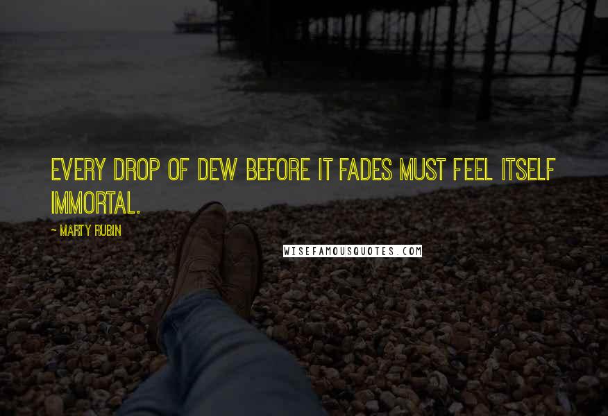 Marty Rubin Quotes: Every drop of dew before it fades must feel itself immortal.