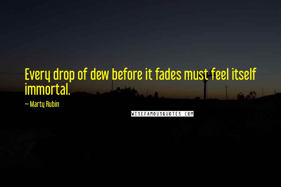 Marty Rubin Quotes: Every drop of dew before it fades must feel itself immortal.