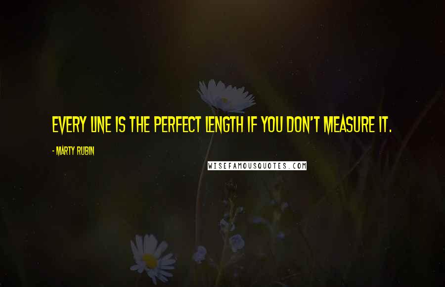 Marty Rubin Quotes: Every line is the perfect length if you don't measure it.