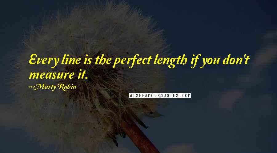 Marty Rubin Quotes: Every line is the perfect length if you don't measure it.