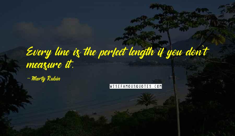 Marty Rubin Quotes: Every line is the perfect length if you don't measure it.