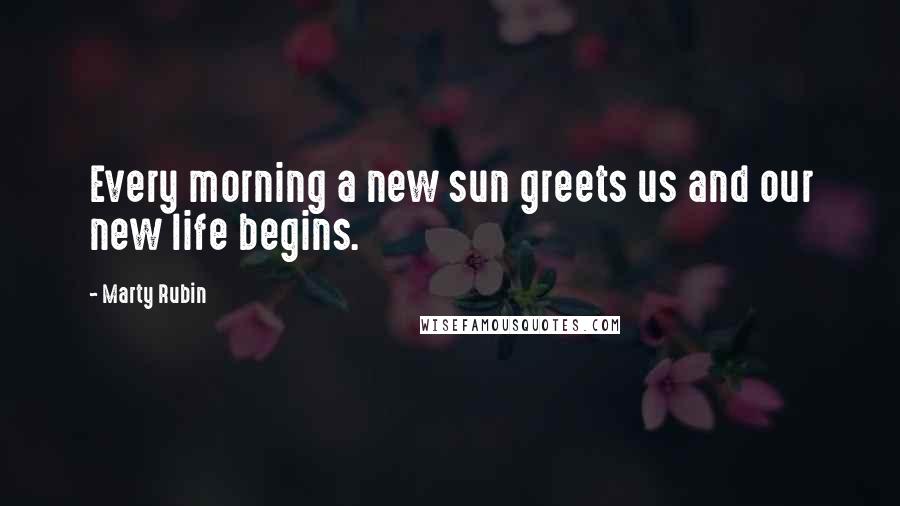 Marty Rubin Quotes: Every morning a new sun greets us and our new life begins.