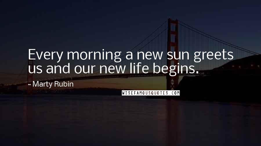 Marty Rubin Quotes: Every morning a new sun greets us and our new life begins.