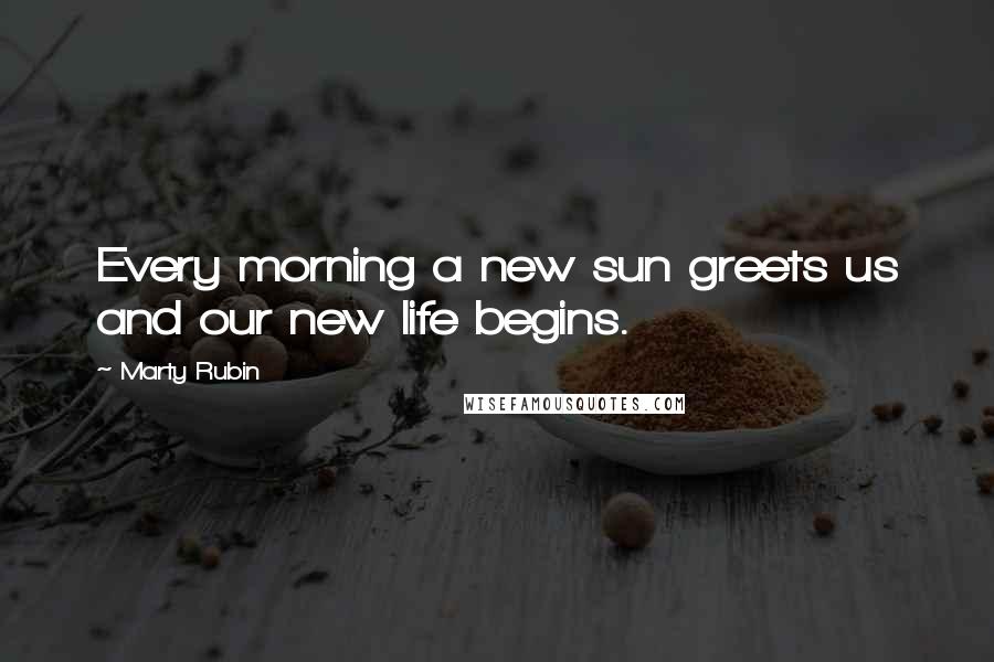 Marty Rubin Quotes: Every morning a new sun greets us and our new life begins.