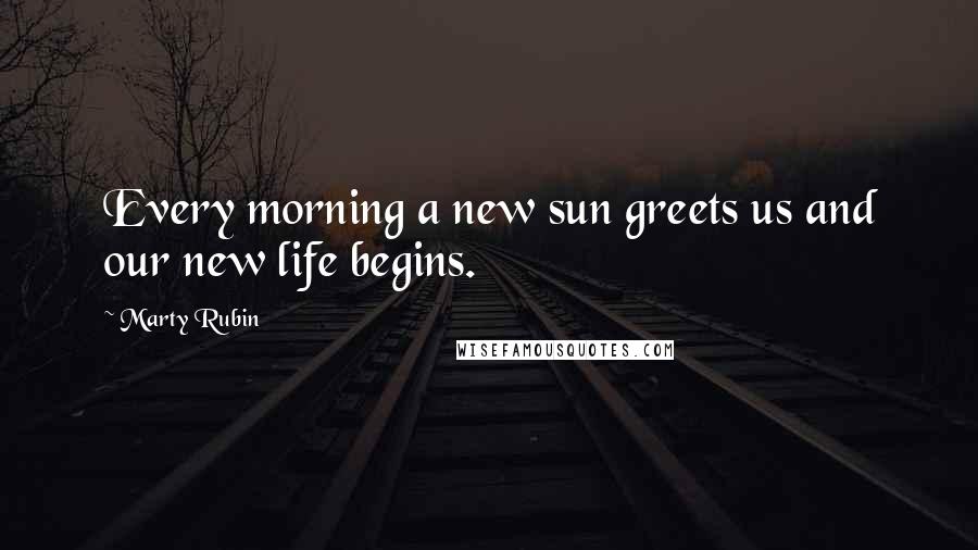 Marty Rubin Quotes: Every morning a new sun greets us and our new life begins.