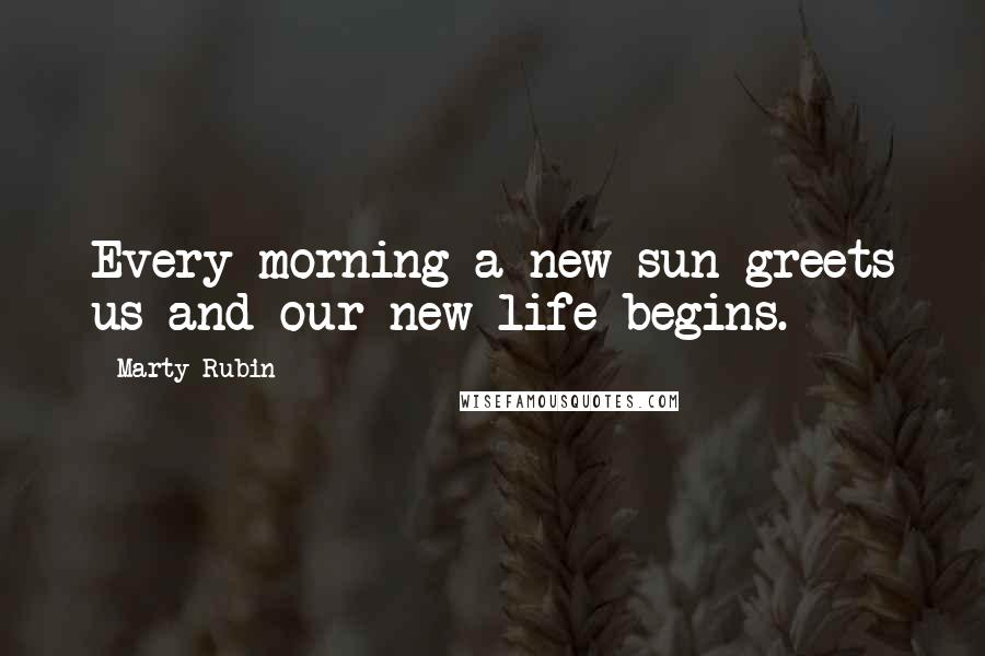 Marty Rubin Quotes: Every morning a new sun greets us and our new life begins.