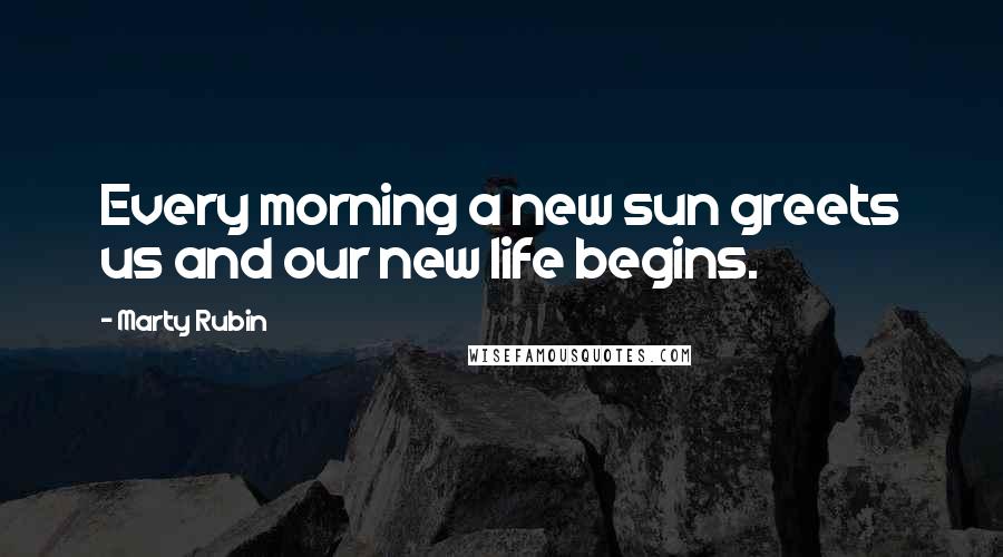 Marty Rubin Quotes: Every morning a new sun greets us and our new life begins.