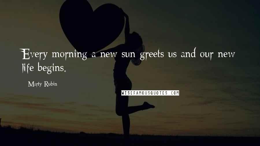 Marty Rubin Quotes: Every morning a new sun greets us and our new life begins.