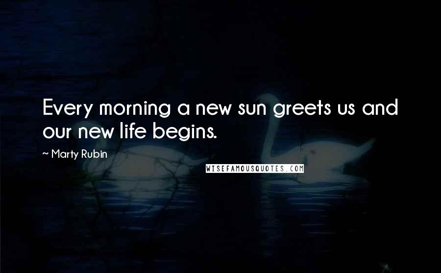 Marty Rubin Quotes: Every morning a new sun greets us and our new life begins.