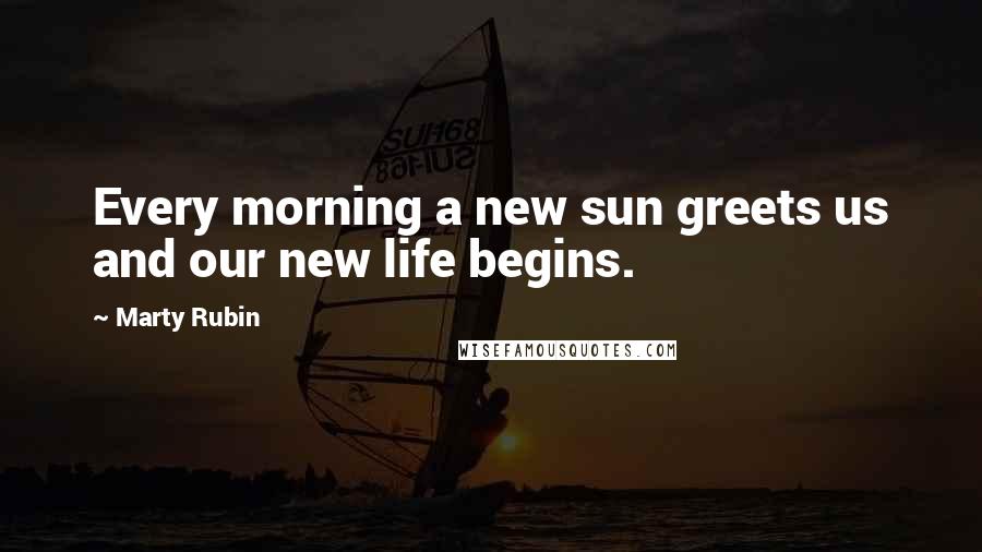 Marty Rubin Quotes: Every morning a new sun greets us and our new life begins.