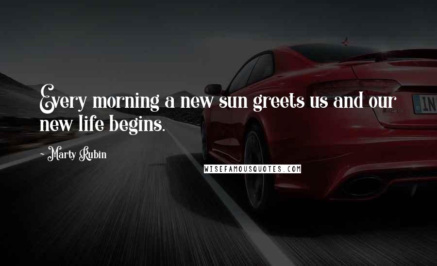 Marty Rubin Quotes: Every morning a new sun greets us and our new life begins.