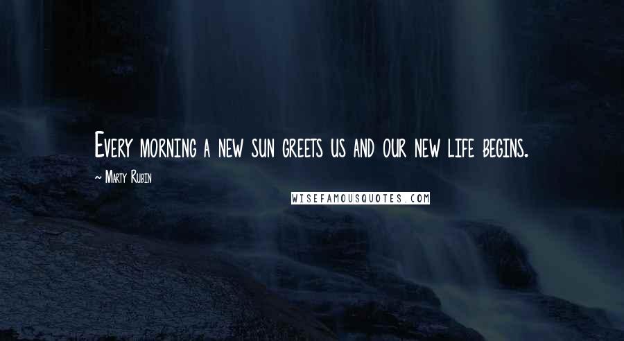 Marty Rubin Quotes: Every morning a new sun greets us and our new life begins.